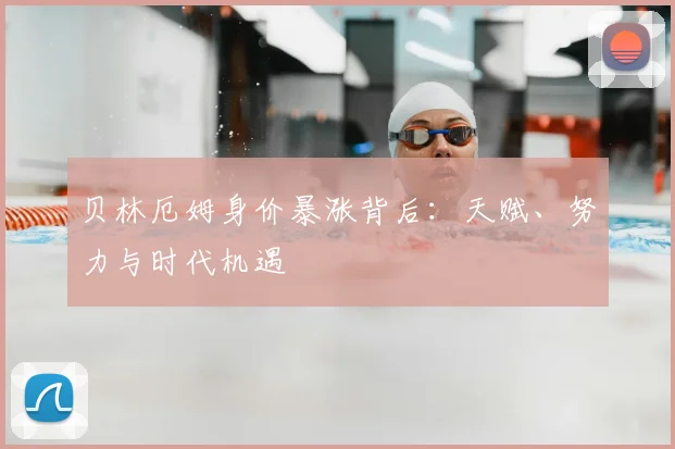 贝林厄姆身价暴涨背后:天赋、努力与时代机遇