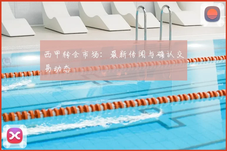 西甲转会市场：最新传闻与确认交易动态