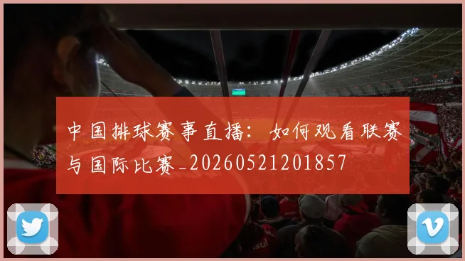 中国排球赛事直播:如何观看联赛与国际比赛_20260521201857