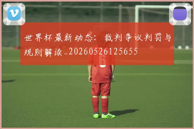世界杯最新动态:裁判争议判罚与规则解读_20260526125655