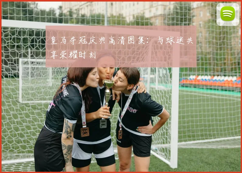皇马夺冠庆典高清图集:与球迷共享荣耀时刻