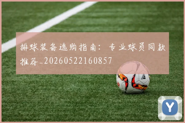 排球装备选购指南:专业球员同款推荐_20260522160857