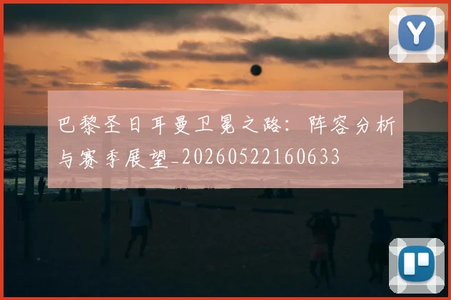 巴黎圣日耳曼卫冕之路:阵容分析与赛季展望_20260522160633