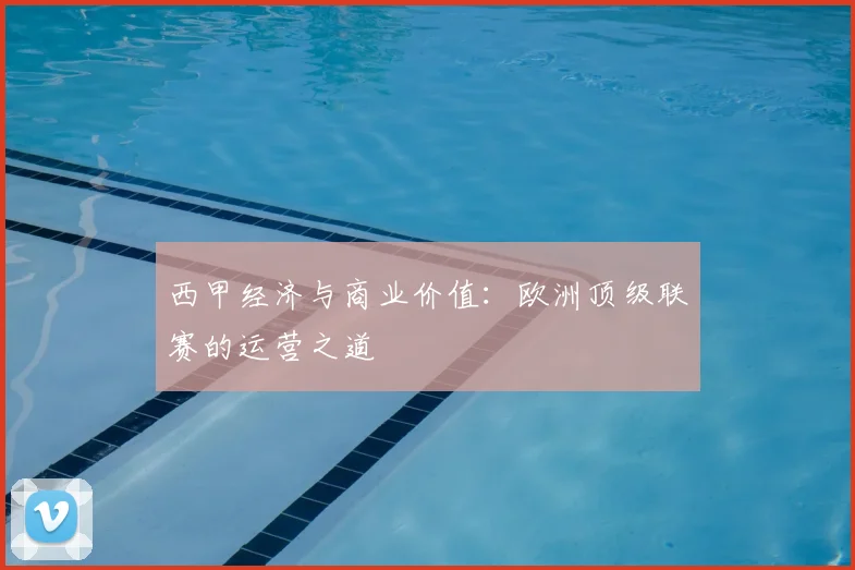 西甲经济与商业价值:欧洲顶级联赛的运营之道