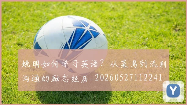 姚明如何学习英语？从菜鸟到流利沟通的励志经历_20260527112241