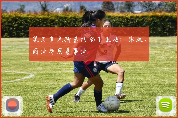 莱万多夫斯基的场下生活：家庭、商业与慈善事业