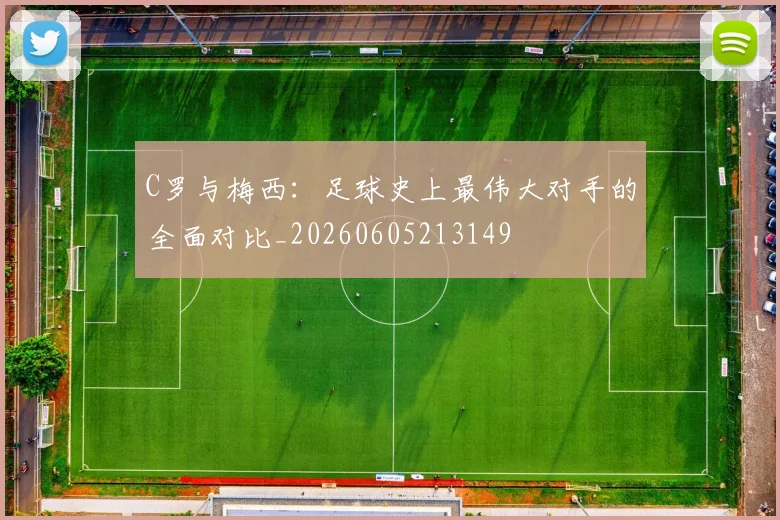 C罗与梅西:足球史上最伟大对手的全面对比_20260605213149