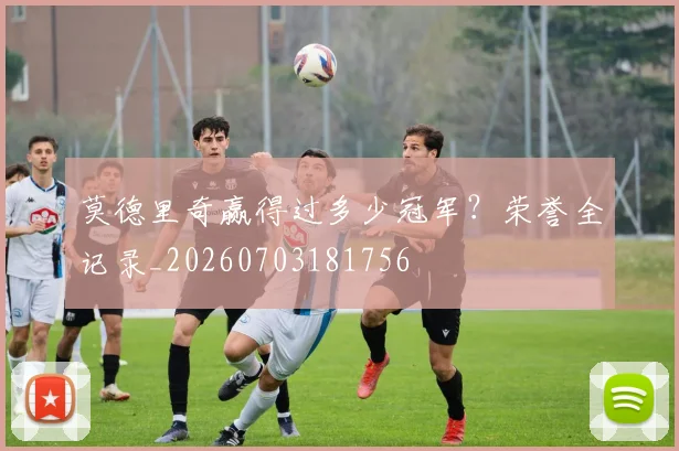 莫德里奇赢得过多少冠军?荣誉全记录_20260703181756