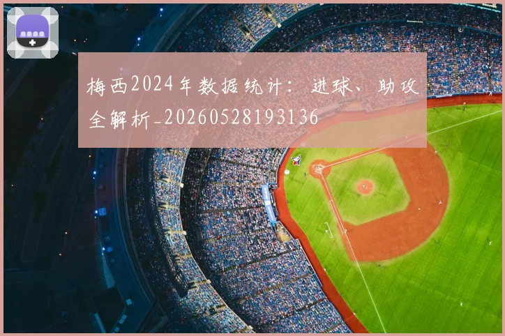 梅西2024年数据统计:进球、助攻全解析_20260528193136