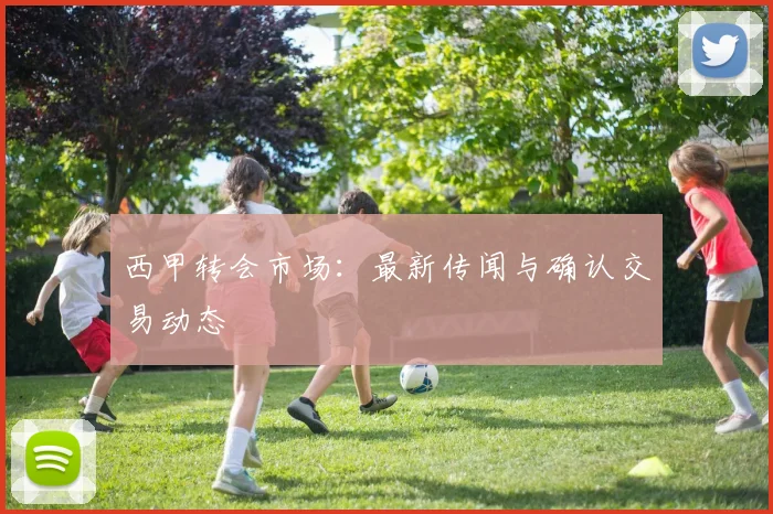 西甲转会市场:最新传闻与确认交易动态