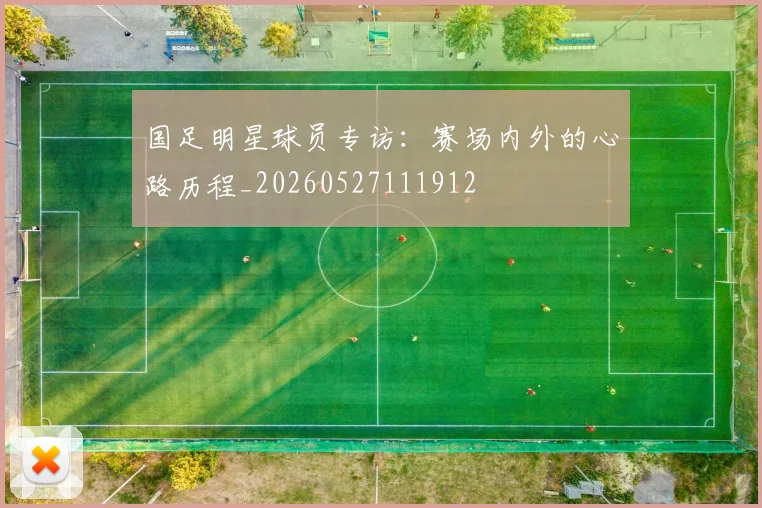 国足明星球员专访:赛场内外的心路历程_20260527111912