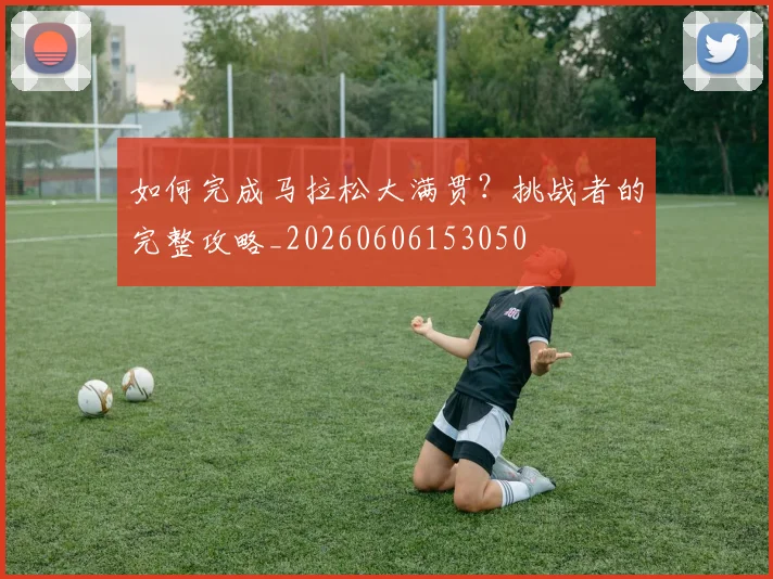如何完成马拉松大满贯？挑战者的完整攻略_20260606153050