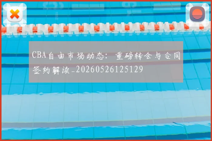 CBA自由市场动态：重磅转会与合同签约解读_20260526125129