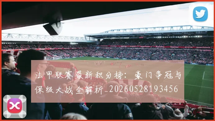法甲联赛最新积分榜：豪门争冠与保级大战全解析_20260528193456