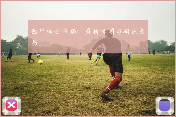 西甲转会市场:最新传闻与确认交易