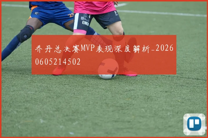 乔丹总决赛MVP表现深度解析_20260605214502