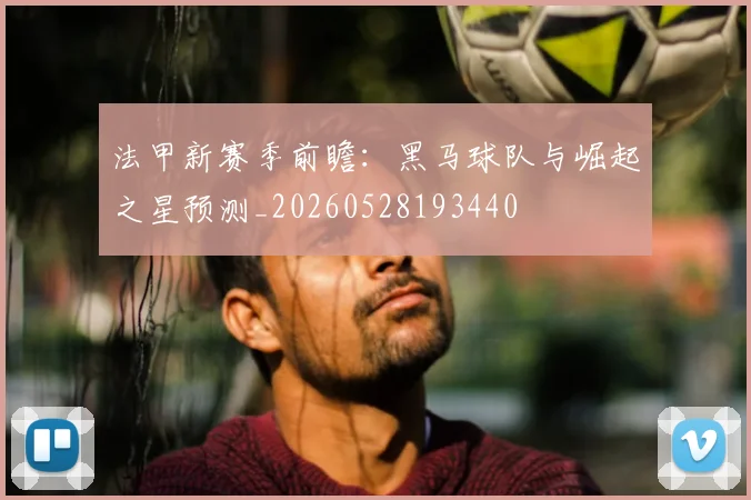 法甲新赛季前瞻:黑马球队与崛起之星预测_20260528193440
