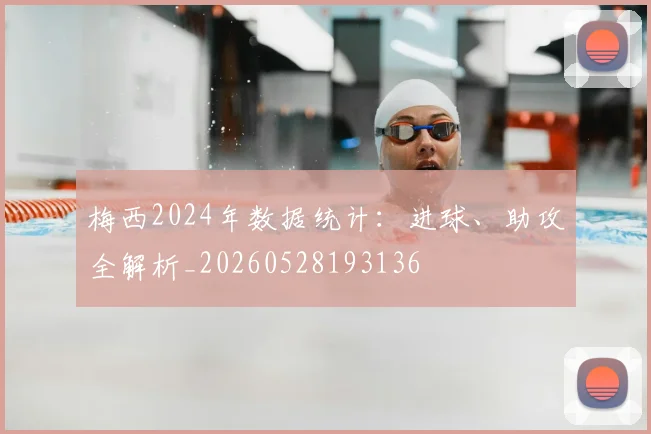 梅西2024年数据统计:进球、助攻全解析_20260528193136