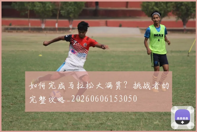 如何完成马拉松大满贯?挑战者的完整攻略_20260606153050