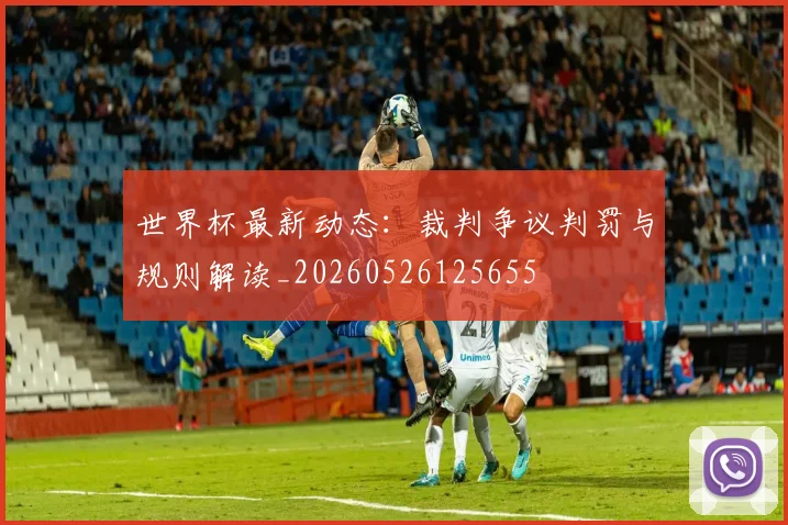 世界杯最新动态：裁判争议判罚与规则解读_20260526125655