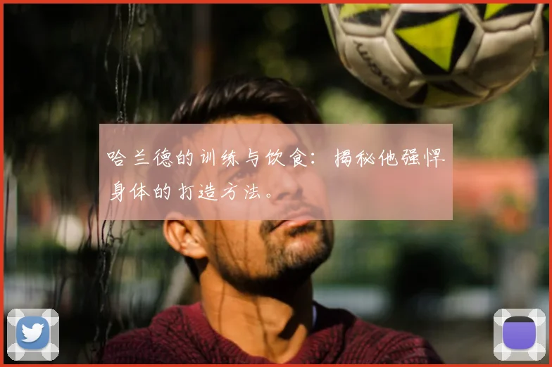 哈兰德的训练与饮食:揭秘他强悍身体的打造方法。