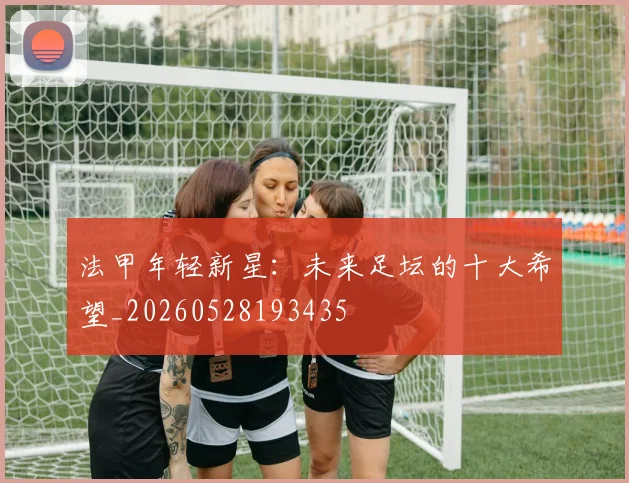 法甲年轻新星：未来足坛的十大希望_20260528193435