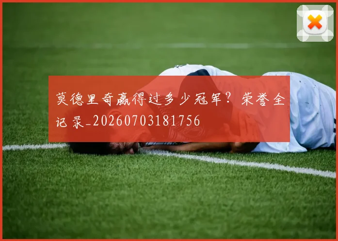 莫德里奇赢得过多少冠军?荣誉全记录_20260703181756