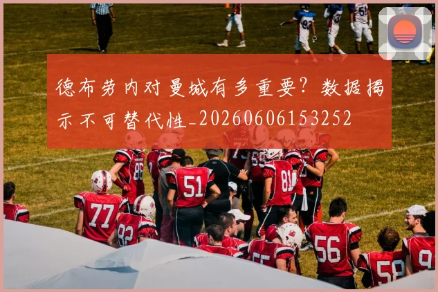 德布劳内对曼城有多重要?数据揭示不可替代性_20260606153252