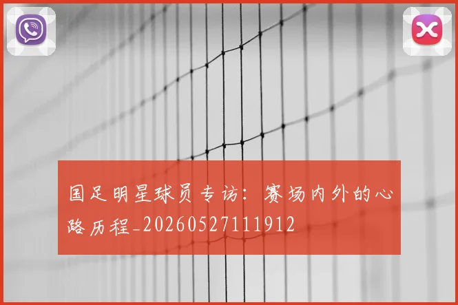 国足明星球员专访:赛场内外的心路历程_20260527111912