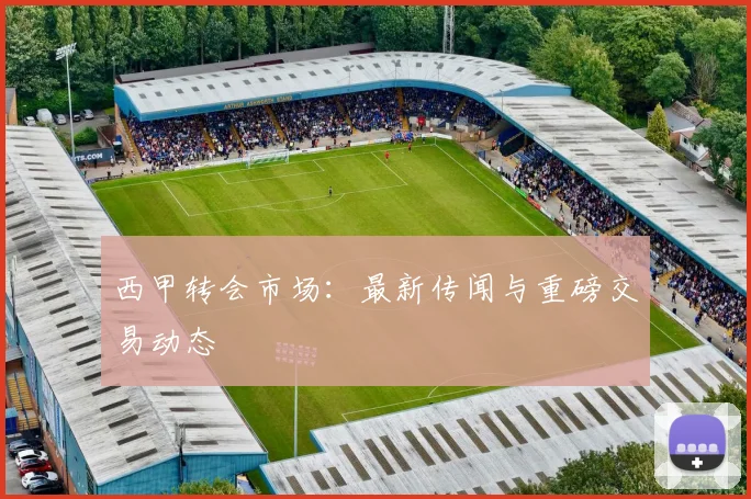 西甲转会市场:最新传闻与重磅交易动态