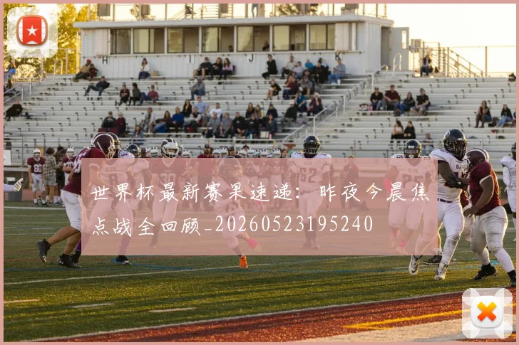 世界杯最新赛果速递:昨夜今晨焦点战全回顾_20260523195240