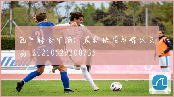 西甲转会市场：最新传闻与确认交易_20260529200735