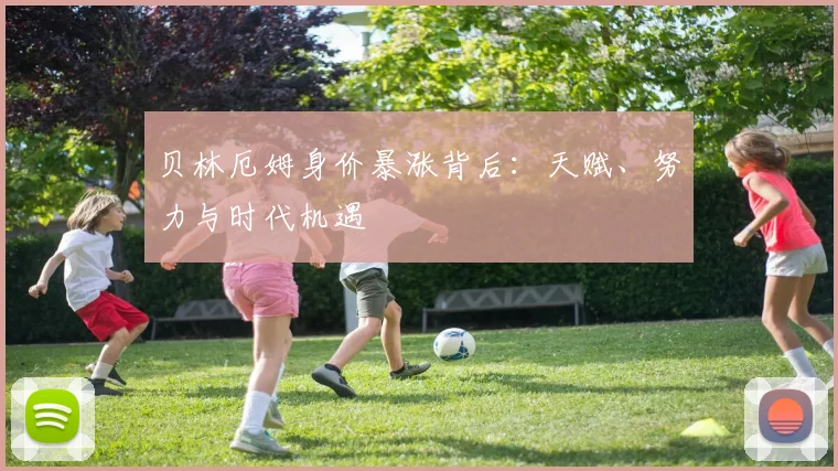 贝林厄姆身价暴涨背后：天赋、努力与时代机遇