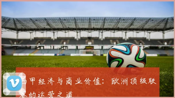 西甲经济与商业价值:欧洲顶级联赛的运营之道