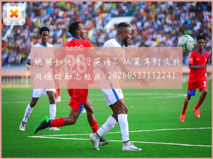 姚明如何学习英语?从菜鸟到流利沟通的励志经历_20260527112241