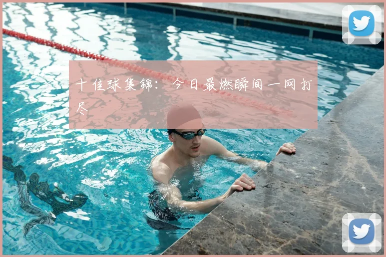 十佳球集锦:今日最燃瞬间一网打尽