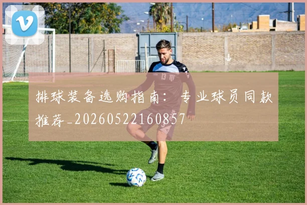 排球装备选购指南：专业球员同款推荐_20260522160857
