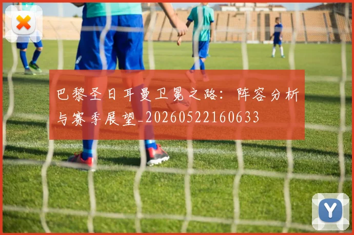 巴黎圣日耳曼卫冕之路:阵容分析与赛季展望_20260522160633