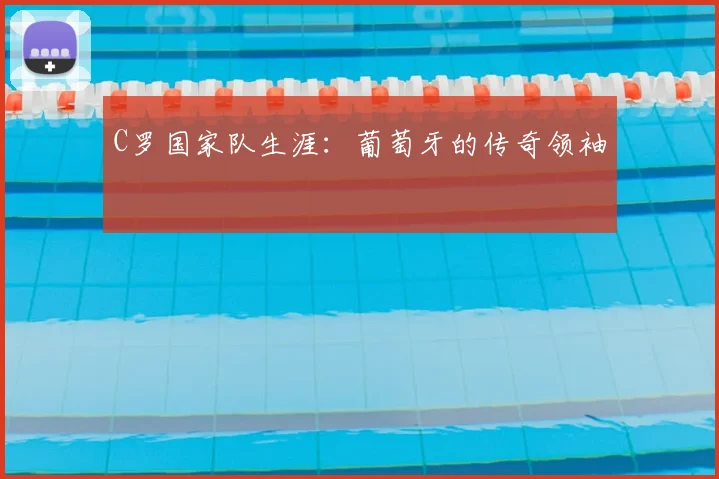 C罗国家队生涯:葡萄牙的传奇领袖