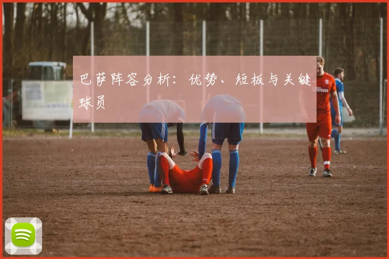 巴萨阵容分析:优势、短板与关键球员